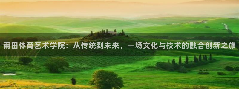 v66体育彩票平台正规吗可靠吗：莆田体育艺术学院：从传统到未来，一场文化与技术的融合创新之旅