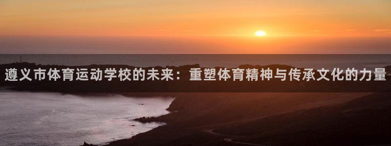 v66体育是什么：遵义市体育运动学校的未来：重塑体育精神与传承文化的力量