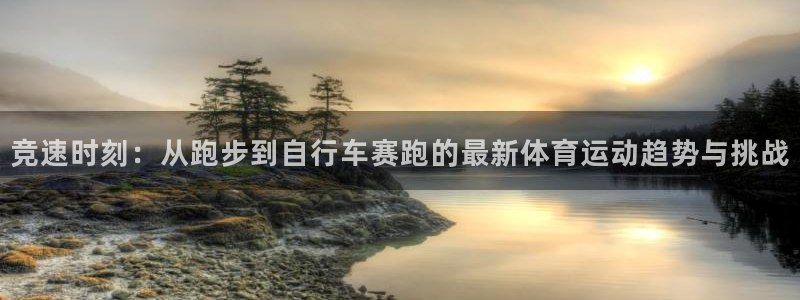 v66体育是什么：竞速时刻：从跑步到自行车赛跑的最新体育运动趋势与挑战